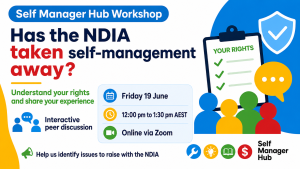 White background. Blue rectangle with white text top left: Self Manager Hub Workshop. Text below reads: Has the NDIA taken self-management away? Understand your rights and share your experiences. Interactive peer discussion. Help us identify issues to raise with the NDIA. Friday 19 June. 12pm to 1.30pm. Online via Zoom. SMH logo bottom right. Other images are decorative.