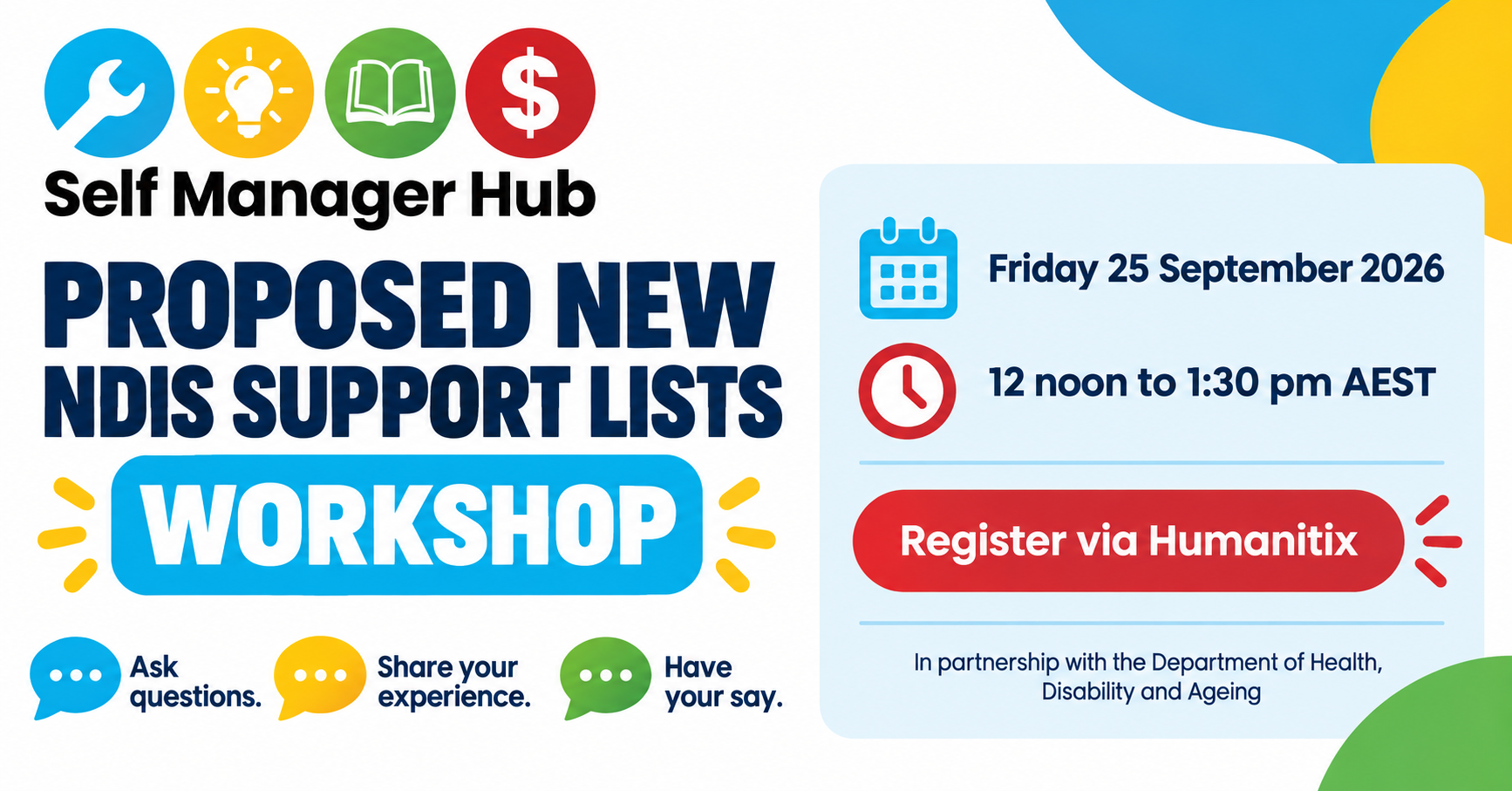 Self Manager Hub workshop on proposed new NDIS support lists, in partnership with the Department of Health, Disability and Ageing. Ask questions, share your experience and have your say. Friday 25 September 2026, 12 noon to 1:30 pm AEST. Register via Humanitix.