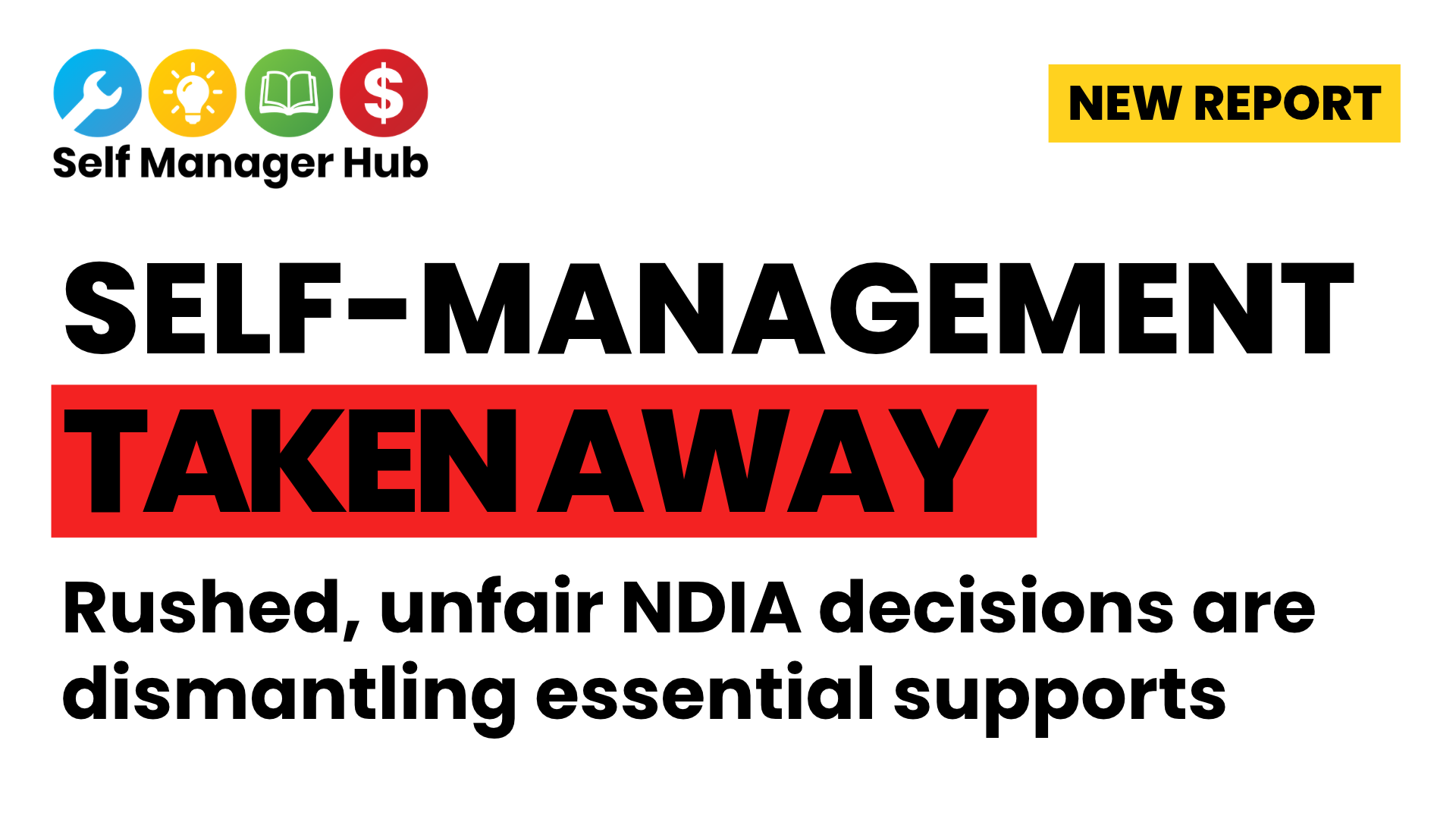 White background with SMH logo top left. Top right black text on yellow background "NEW REPORT". Main text, black: SELF-MANAGEMENT TAKEN AWAY. Rushed, unfair NDIA decisions are dismantling essential supports.